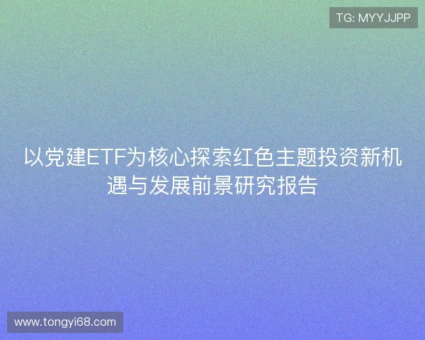 以党建ETF为核心探索红色主题投资新机遇与发展前景研究报告