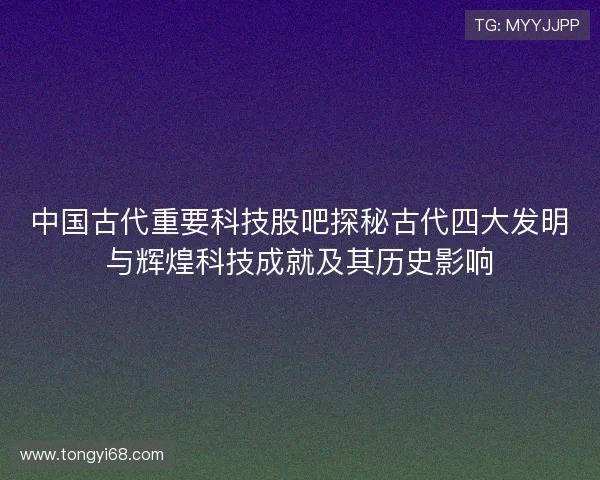 中国古代重要科技股吧探秘古代四大发明与辉煌科技成就及其历史影响 中国古代重要科技股吧探秘古代四大发明与辉煌科技成就及其历史影响