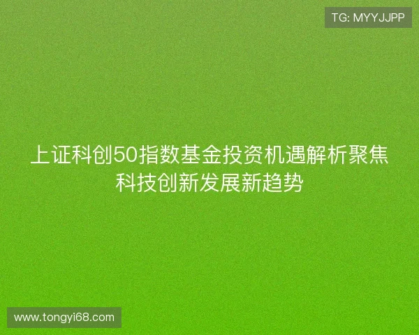 上证科创50指数基金投资机遇解析聚焦科技创新发展新趋势